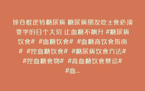 徐谷根逆转糖尿病：糖尿病朋友吃主食必须要学的8个大招！让血糖不飙升！#糖尿病饮食# #血糖饮食# #血糖高饮食指南# #控血糖饮食# #糖尿病饮食方法# #控血糖食物# #高血糖饮食禁忌# #血…