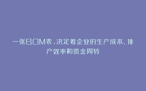 一张BOM表，决定着企业的生产成本、排产效率和资金周转！