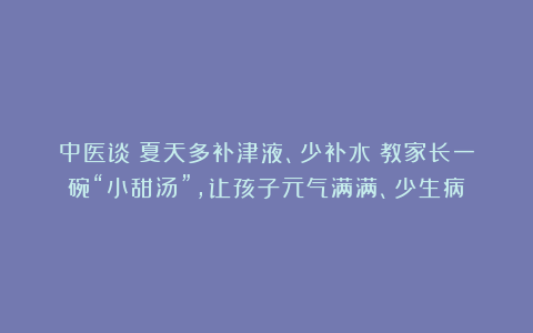 中医谈：夏天多补津液、少补水！教家长一碗“小甜汤”，让孩子元气满满、少生病！
