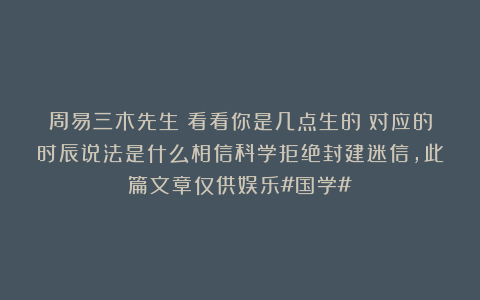 周易三木先生：看看你是几点生的？对应的时辰说法是什么相信科学拒绝封建迷信，此篇文章仅供娱乐#国学#