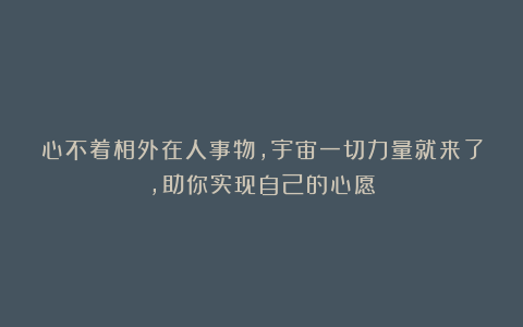 心不着相外在人事物，宇宙一切力量就来了，助你实现自己的心愿