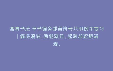 高慕书法：草书偏旁部首符号共用例字复习（1）偏得须讲，孰朝就县，起鼓却短炬竭规。