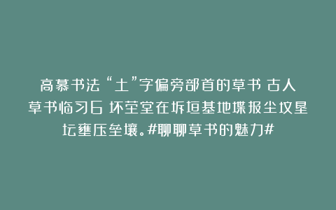 高慕书法：“土”字偏旁部首的草书（古人草书临习6）坏茔堂在坼垣基地堞报尘坟垦坛壅压垒壤。#聊聊草书的魅力#