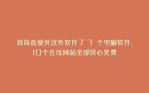 我简直爱死这些软件了！7 个电脑软件、10个在线网站全部良心免费