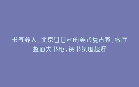 书气养人,北京90㎡的美式复古家,客厅整面大书柜,读书氛围超好