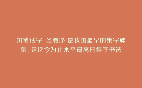 执笔话字：《圣教序》是我国最早的集字碑刻，是迄今为止水平最高的集字书法
