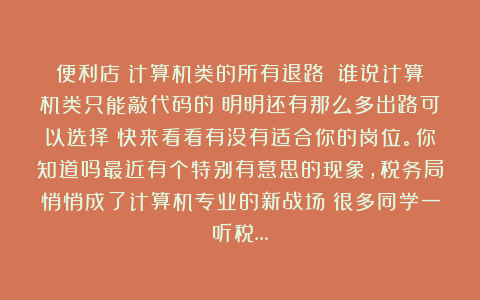便利店：计算机类的所有退路！！谁说计算机类只能敲代码的！明明还有那么多出路可以选择！快来看看有没有适合你的岗位。你知道吗最近有个特别有意思的现象，税务局悄悄成了计算机专业的新战场！很多同学一听税…