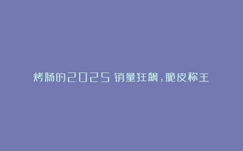 烤肠的2025：销量狂飙，脆皮称王？