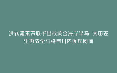 洪跃潘素芳联手出战黄金海岸半马 太田苍生再战全马将与川内优辉同场