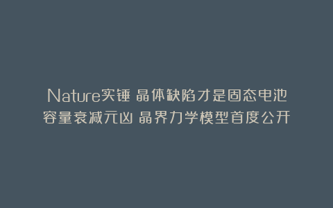 Nature实锤：晶体缺陷才是固态电池容量衰减元凶！晶界力学模型首度公开