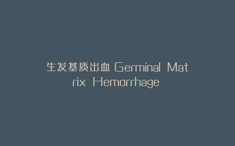 生发基质出血（Germinal Matrix Hemorrhage）​
