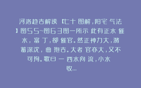 河洛趋吉解读：【七十張图解，阳宅納气法】图55~图63图一所示：此有正水無催水，發富發丁，卻難催官。然正神力大，潴蓄深沈，彎曲環抱吉。大者則官亦大，又不可拘。歌曰：一條西水向東流，小水闌當氣脈收…