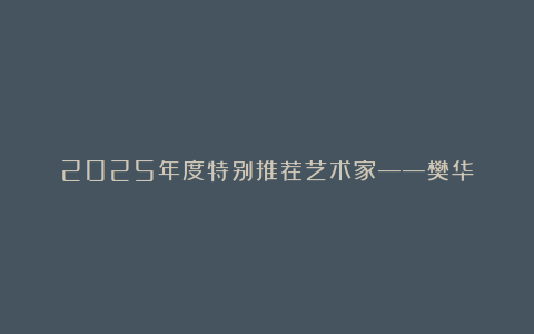 2025年度特别推荐艺术家——樊华