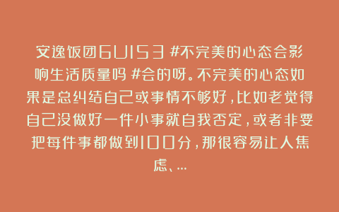 安逸饭团6U153：#不完美的心态会影响生活质量吗？#会的呀。不完美的心态如果是总纠结自己或事情不够好，比如老觉得自己没做好一件小事就自我否定，或者非要把每件事都做到100分，那很容易让人焦虑、…