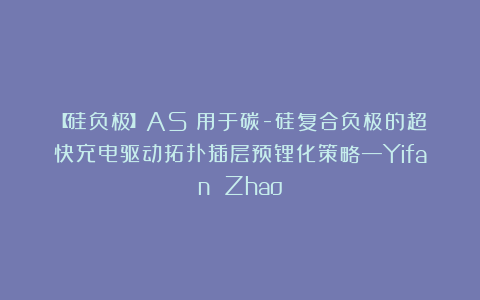【硅负极】AS：用于碳-硅复合负极的超快充电驱动拓扑插层预锂化策略—Yifan Zhao