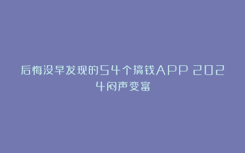 后悔没早发现的54个搞钱APP!2024闷声变富