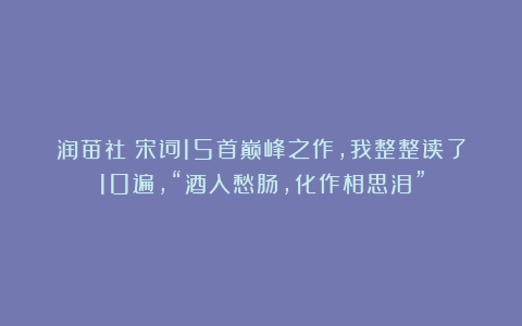 润苗社：宋词15首巅峰之作，我整整读了10遍，“酒入愁肠，化作相思泪”
