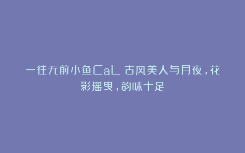 一往无前小鱼CaL：古风美人与月夜，花影摇曳，韵味十足