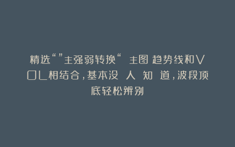 精选“”主强弱转换“ 主图：趋势线和VOL相结合，基本没 人 知 道，波段顶底轻松辨别！