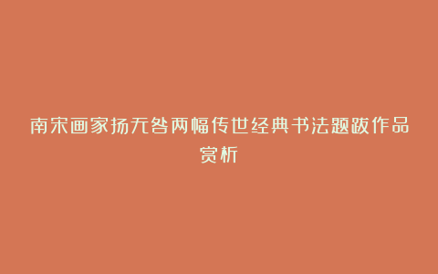 南宋画家扬无咎两幅传世经典书法题跋作品赏析