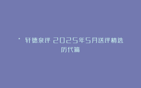 * 轩德泉评：2025年5月送评精选（历代篇）