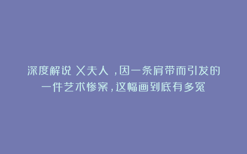 深度解说《X夫人》，因一条肩带而引发的一件艺术惨案，这幅画到底有多冤？