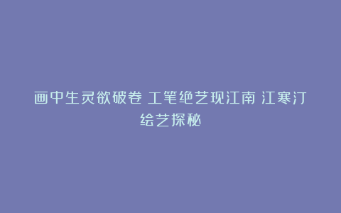 画中生灵欲破卷;工笔绝艺现江南;江寒汀绘艺探秘