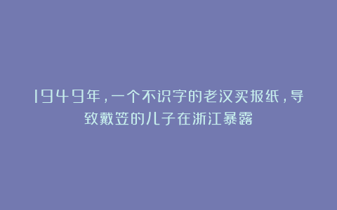 1949年，一个不识字的老汉买报纸，导致戴笠的儿子在浙江暴露