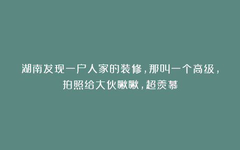 湖南发现一户人家的装修,那叫一个高级,拍照给大伙瞅瞅,超羡慕