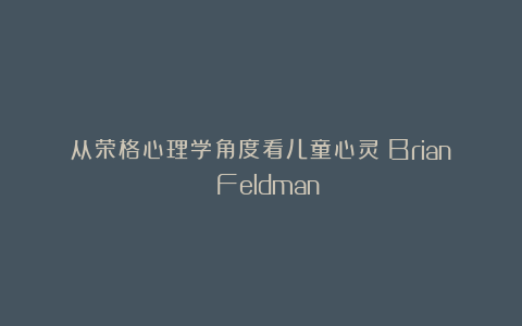 从荣格心理学角度看儿童心灵丨Brian Feldman