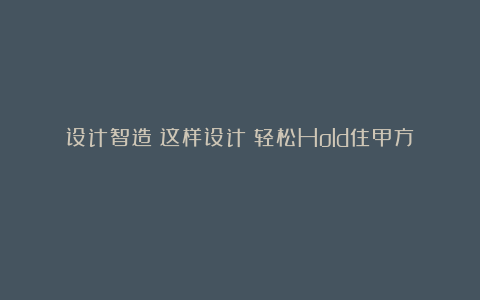 设计智造：这样设计！轻松Hold住甲方！