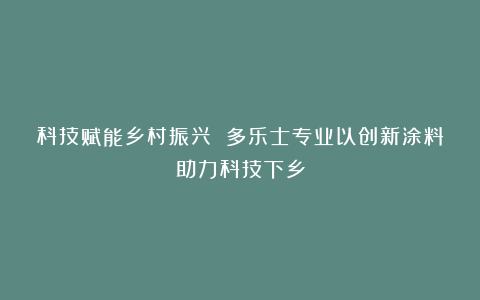 科技赋能乡村振兴 多乐士专业以创新涂料助力科技下乡