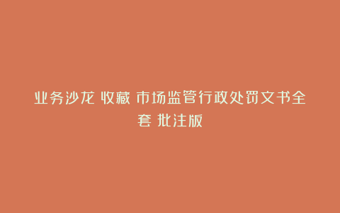 业务沙龙｜收藏！市场监管行政处罚文书全套（批注版）