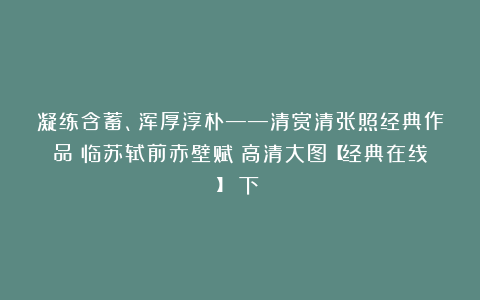 凝练含蓄、浑厚淳朴——清赏清张照经典作品《临苏轼前赤壁赋》高清大图【经典在线】（下）