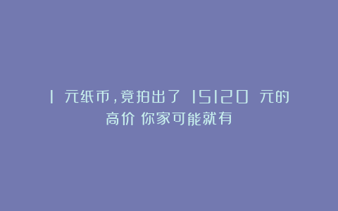 1 元纸币，竟拍出了 15120 元的高价！你家可能就有！