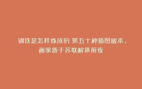 《钢铁是怎样炼成的》第五十种插图版本，画家逝于苏联解体前夜