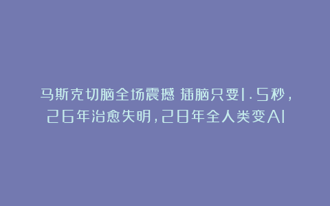 马斯克切脑全场震撼！插脑只要1.5秒，26年治愈失明，28年全人类变AI