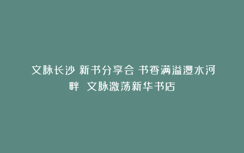 《文脉长沙》新书分享会：书香满溢澧水河畔 文脉激荡新华书店