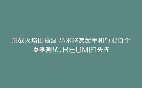 挑战火焰山高温！小米将发起手机行业首个夏季测试，REDMI打头阵