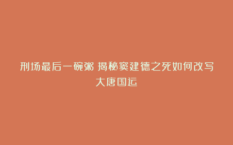 刑场最后一碗粥：揭秘窦建德之死如何改写大唐国运！