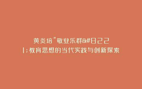 黄炎培”敬业乐群”教育思想的当代实践与创新探索