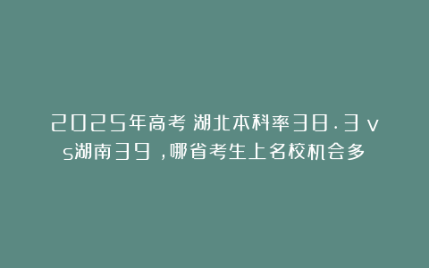 2025年高考：湖北本科率38.3%vs湖南39%，哪省考生上名校机会多？