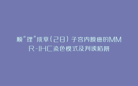 顺“理”成章(28)：子宫内膜癌的MMR-IHC染色模式及判读陷阱