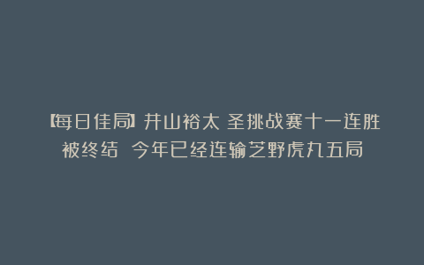 【每日佳局】井山裕太碁圣挑战赛十一连胜被终结 今年已经连输芝野虎丸五局