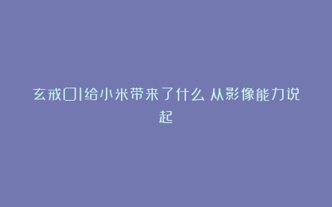 玄戒O1给小米带来了什么？从影像能力说起