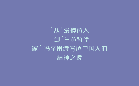 ‘从’爱情诗人’到’生命哲学家’！冯至用诗写透中国人的精神之境