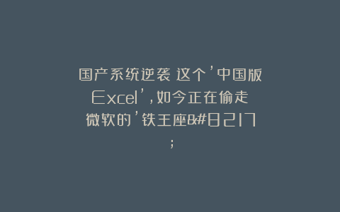 国产系统逆袭！这个’中国版Excel’，如今正在偷走微软的’铁王座’