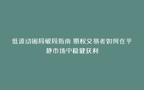 低波动困局破局指南：期权交易者如何在平静市场中稳健获利