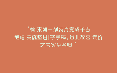 ‘惊!宋朝一剂药方竟成千古绝唱!黄庭坚81字手稿,台北故宫:无价之宝实至名归!’
