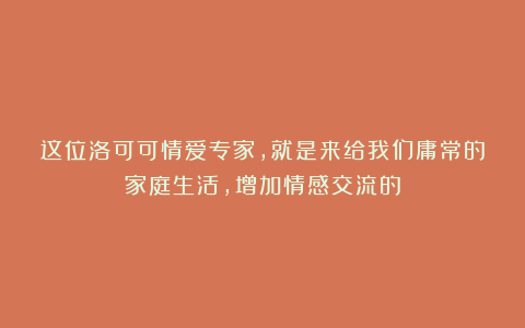 这位洛可可情爱专家，就是来给我们庸常的家庭生活，增加情感交流的